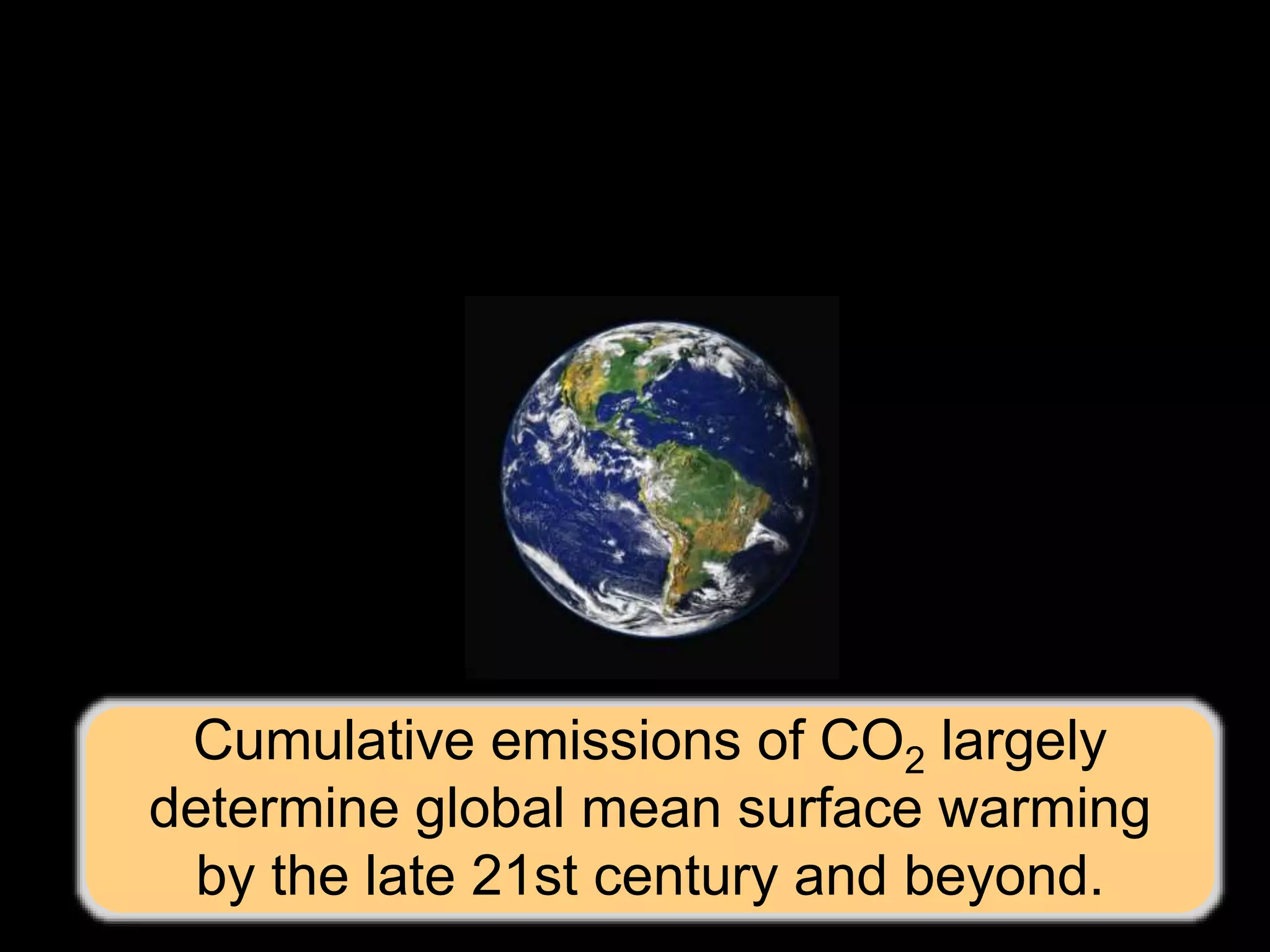 Cumulative emissions of CO2 largely
determine global mean surface warming
by the late 21st century and beyond.
 
