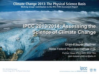 © Yann Arthus-Bertrand / Altitude
IPCC 2013/2014: Assessing the
Science of Climate Change
Gian-Kasper Plattner
Swiss Federal Research Institute WSL
Former Head IPCC AR5 WGI TSU
gian-kasper.plattner@wls.ch
 