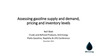 Assessing gasoline supply and demand,
pricing and inventory levels
Neil Watt
Crude and Refined Products, B.B Energy
Platts Gasoline, Naphtha & LPG Conference
November 2019
 