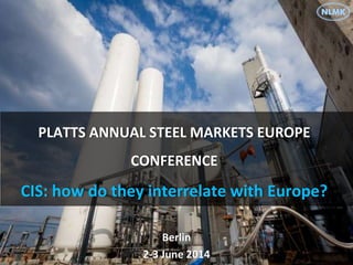 PLATTS ANNUAL STEEL MARKETS EUROPE
CONFERENCE
CIS: how do they interrelate with Europe?
Berlin
2-3 June 2014
 
