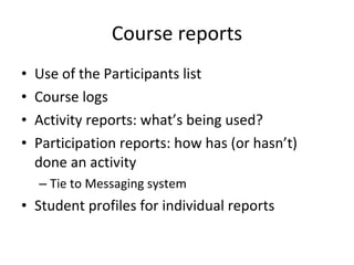 Course reports Use of the Participants list Course logs Activity reports: what’s being used? Participation reports: how has (or hasn’t) done an activity Tie to Messaging system Student profiles for individual reports 