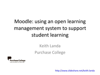 Moodle: using an open learning management system to support student learning Keith Landa Purchase College http://www.slideshare.net/keith.landa 