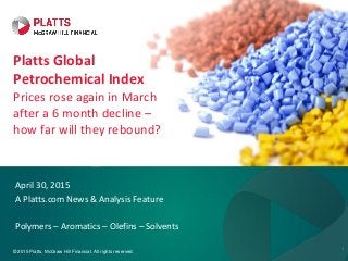 © 2015 Platts, McGraw Hill Financial. All rights reserved. 1
April 30, 2015
A Platts.com News & Analysis Feature
Polymers – Aromatics – Olefins – Solvents
Platts Global
Petrochemical Index
Prices rose again in March
after a 6 month decline –
how far will they rebound?
 