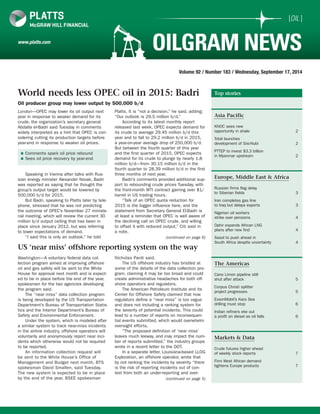 [OIL ] 
www.platts.com OILGRAM NEWS 
Volume 92 / Number 183 / Wednesday, September 17, 2014 
Top stories 
Asia Pacific 
KNOC sees new 
opportunity in shale 2 
Total launches 
development of Sisi-Nubi 2 
PTTEP to invest $3.3 billion 
in Myanmar upstream 2 
Europe, Middle East & Africa 
Russian firms flag delay 
to Siberian fields 3 
Iran completes gas line 
to Iraq but delays exports 3 
Nigerian oil workers 
strike over pensions 4 
Ophir expands African LNG 
plans after new find 4 
Sasol to push ahead in 
South Africa despite uncertainty 4 
The Americas 
Cano Limon pipeline still 
shut after attack 5 
Corpus Christi splitter 
project progresses 5 
ExxonMobil’s Kara Sea 
drilling must stop 6 
Indian refiners eke out 
a profit on diesel as oil falls 6 
Markets & Data 
Crude futures higher ahead 
of weekly stock reports 7 
Firm West African demand 
tightens Europe products 7 
World needs less OPEC oil in 2015: Badri 
Oil producer group may lower output by 500,000 b/d 
London—OPEC may lower its oil output next 
year in response to weaker demand for its 
crude, the organization’s secretary general 
Abdalla el-Badri said Tuesday in comments 
widely interpreted as a hint that OPEC is con-sidering 
US ‘near miss’ offshore reporting system on the way 
Washington—A voluntary federal data col-lection 
program aimed at improving offshore 
oil and gas safety will be sent to the White 
House for approval next month and is expect-ed 
to be in place before the end of the year, 
spokesmen for the two agencies developing 
the program said. 
The “near miss” data collection program 
is being developed by the US Transportation 
Department’s Bureau of Transportation Statis-tics 
and the Interior Department’s Bureau of 
Safety and Environmental Enforcement. 
Under the system, which is modeled after 
a similar system to track near-miss incidents 
in the airline industry, offshore operators will 
voluntarily and anonymously report near inci-dents 
which otherwise would not be required 
to be reported. 
An information collection request will 
be sent to the White House’s Office of 
Management and Budget next month, BTS 
spokesman David Smallen, said Tuesday. 
The new system is expected to be in place 
by the end of the year, BSEE spokesman 
Nicholas Pardi said. 
The US offshore industry has bristled at 
some of the details of the data collection pro-gram, 
claiming it may be too broad and could 
create administrative headaches for both off-shore 
operators and regulators. 
The American Petroleum Institute and its 
Center for Offshore Safety claimed that how 
regulators define a “near miss” is too vague 
and does not including a ranking system for 
the severity of potential incidents. This could 
lead to a number of reports on inconsequen-tial 
events submitted, which would overwhelm 
oversight efforts. 
“The proposed definition of ‘near miss’ 
leaves much leeway, and may impact the num-ber 
of reports submitted,” the industry groups 
wrote in a recent letter to the DOT. 
In a separate letter, Louisiana-based LLOG 
Exploration, an offshore operator, wrote that 
by not ranking the incidents by severity “there 
is the risk of reporting incidents out of con-text 
from both an under-reporting and over- 
(continued on page 5) 
cutting its production targets before 
year-end in response to weaker oil prices. 
Speaking in Vienna after talks with Rus-sian 
energy minister Alexander Novak, Badri 
was reported as saying that he thought the 
group’s output target would be lowered by 
500,000 b/d for 2015. 
But Badri, speaking to Platts later by tele-phone, 
stressed that he was not predicting 
the outcome of OPEC’s November 27 ministe-rial 
meeting, which will review the current 30 
million b/d output ceiling that has been in 
place since January 2012, but was referring 
to lower expectations of demand. 
“I said this is only an outlook,” he told 
Platts. It is “not a decision,” he said, adding: 
“Our outlook is 29.5 million b/d.” 
According to its latest monthly report 
released last week, OPEC expects demand for 
its crude to average 29.45 million b/d this 
year and to fall to 29.2 million b/d in 2015, 
a year-on-year average drop of 250,000 b/d. 
But between the fourth quarter of this year 
and the first quarter of 2015, OPEC expects 
demand for its crude to plunge by nearly 1.8 
million b/d—from 30.15 million b/d in the 
fourth quarter to 28.39 million b/d in the first 
three months of next year. 
Badri’s comments provided additional sup-port 
to rebounding crude prices Tuesday, with 
the front-month WTI contract gaining over $1/ 
barrel in US trading hours. 
“Talk of an OPEC quota reduction for 
2015 is the bigger influence here, and the 
statement from Secretary General El-Badri is 
at least a reminder that OPEC is well aware of 
the declining call on OPEC crude, and willing 
to offset it with reduced output,” Citi said in 
a note. 
(continued on page 6) 
„„Comments spark oil price rebound 
„„Sees oil price recovery by year-end 
 