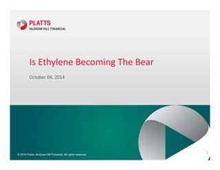 Is Ethylene Becoming The Bear 
October 04, 2014 
© 2014 Platts, McGraw Hill Financial. All rights reserved. 
1 
 