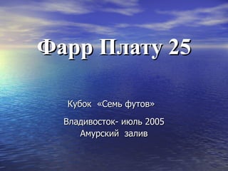Фарр Плату 25 Кубок  «Семь футов»   Владивосток- июль 2005 Амурский  залив 