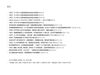 - IT桔子. 2018年Q1中国互联网创业投资分析报告(2018.5)
- IT桔子. 2018年Q2中国互联网创业投资分析报告(2018.7)
- IT桔子. 2018年Q3中国互联网创业投资分析报告(2018.10)
- iiMedia Research. 2018中国人工智能产业研究报告——商业应用篇(2019.1)
- IT桔子. 2018-2019中国新经济创业投资分析盘点(2019.3)
- 华尔街见闻. 投资撑起的巨头业绩：阿里和腾讯利润的1/3都来自投资收益(2018.11.23)
- 中泰零售电商研究平台. 2018年互联网产业资本投资回顾：巨头BAT与新秀JXMS的投资逻辑有何异同？(2018.12.10)
- 艾媒网. BAT京东小米2018投资盘点：腾讯系14家公司IPO，成最大赢家(2018.12.24)
- IT桔子. 深度解读腾讯2018年投资布局：平均每月投资13.6家公司，比去年节奏更紧凑(2019.1.14)
- IT桔子. 2018年马云战美团、斗亚马逊，退休之际携阿里在全球买下100+公司(2018.1.23)
- 虎噢网. 不差钱的阿里 2018年投了多少家公司(2019.1.23)
- 钛媒体APP. BAT投资2018：百度倾情AI，阿里重仓企服，腾讯坚守基本盘(2019.1.25)
- IT桔子. 2018年百度投资61起，活跃度达历年新高，然而仍不到 AT 的一半(2019.1.28)
- 电子商务研究中心. 小米家族的投资版图：一年投了134个项目 收获11家上市公司 (2019.2.2)
- IT桔子. 遭遇「性丑闻」黑天鹅，京东在 2018年的投资、业务布局有何变化？(2019.2.13)
- 每日经济新闻. BAT的“大江大河”：互联网三巨头最全投资版图(2019.2.21)
- 长三角商业地产俱乐部. 13家零售商2018年销售额（2019.3.13）
- IT쥐즈(IT桔子), 플래텀 기사, 공개 자료
- 기준환율 1위안, 한화 170원으로 계산 / 1달러, 한화 1,140원으로 계산 / 1홍콩달러, 한화 145원으로 계산
참고
 