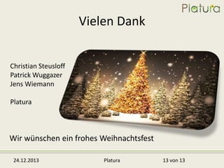 Vielen Dank
Christian Steusloff
Patrick Wuggazer
Jens Wiemann
Platura

Wir wünschen ein frohes Weihnachtsfest
24.12.2013

Platura

13 von 13

 