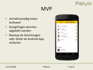 MVP
• Verhältnismäßig hoher
Aufwand
• Designfragen konnten
abgeklärt werden
• Mockup als Zeichnungen
oder direkt als Android-App
einfacher

21.01.2014

Platura

7 von 9

 