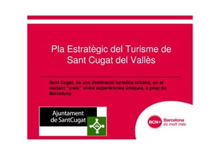 Pla Estratègic del Turisme de
Sant Cugat del Vallès
Sant Cugat, és una destinació turística urbana, on el
visitant “creix” vivint experiències úniques, a prop de
Barcelona
 