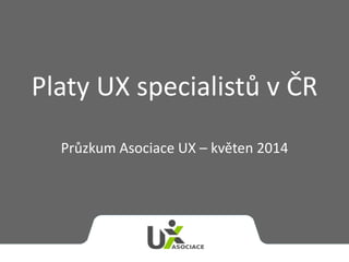 Platy UX specialistů v ČR
Průzkum Asociace UX – květen 2014
 