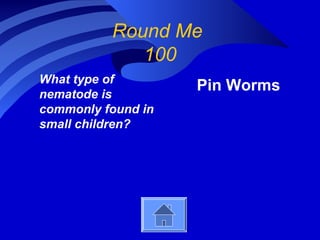 Round Me
100
What type of
nematode is
commonly found in
small children?
Pin Worms
 