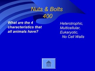 Nuts & Bolts
400
What are the 4
characteristics that
all animals have?
Heterotrophic,
Multicellular,
Eukaryotic,
No Cell Walls
 