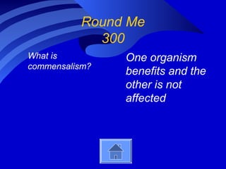 Round Me
300
What is
commensalism?
One organism
benefits and the
other is not
affected
 