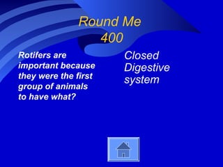 Round Me
400
Rotifers are
important because
they were the first
group of animals
to have what?
Closed
Digestive
system
 