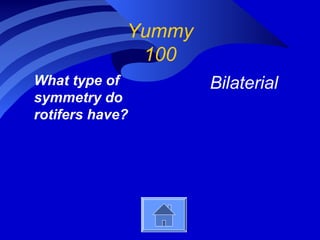 Yummy
100
What type of
symmetry do
rotifers have?
Bilaterial
 
