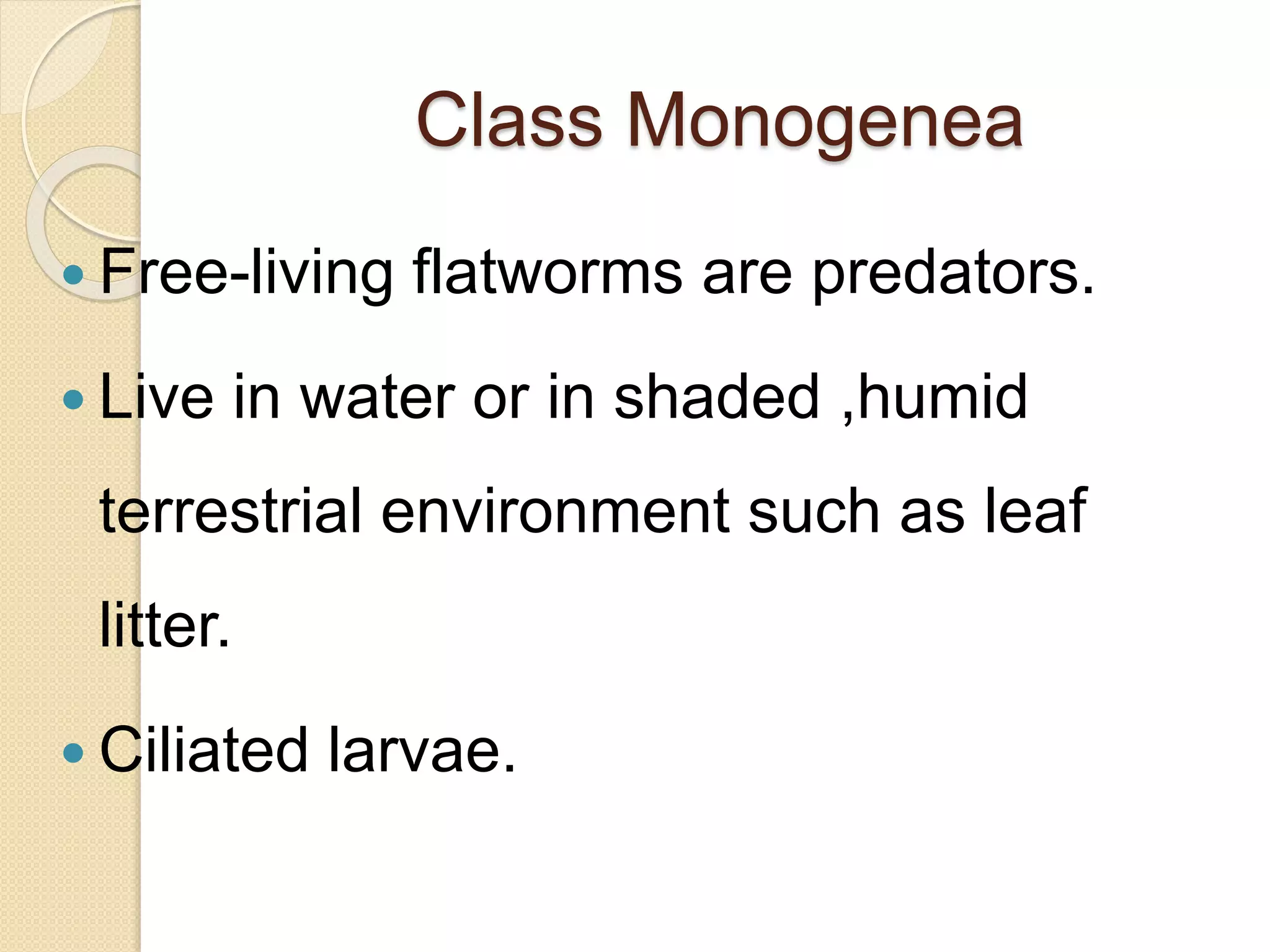 Class Monogenea
 Free-living flatworms are predators.
 Live in water or in shaded ,humid
terrestrial environment such as leaf
litter.
 Ciliated larvae.
 