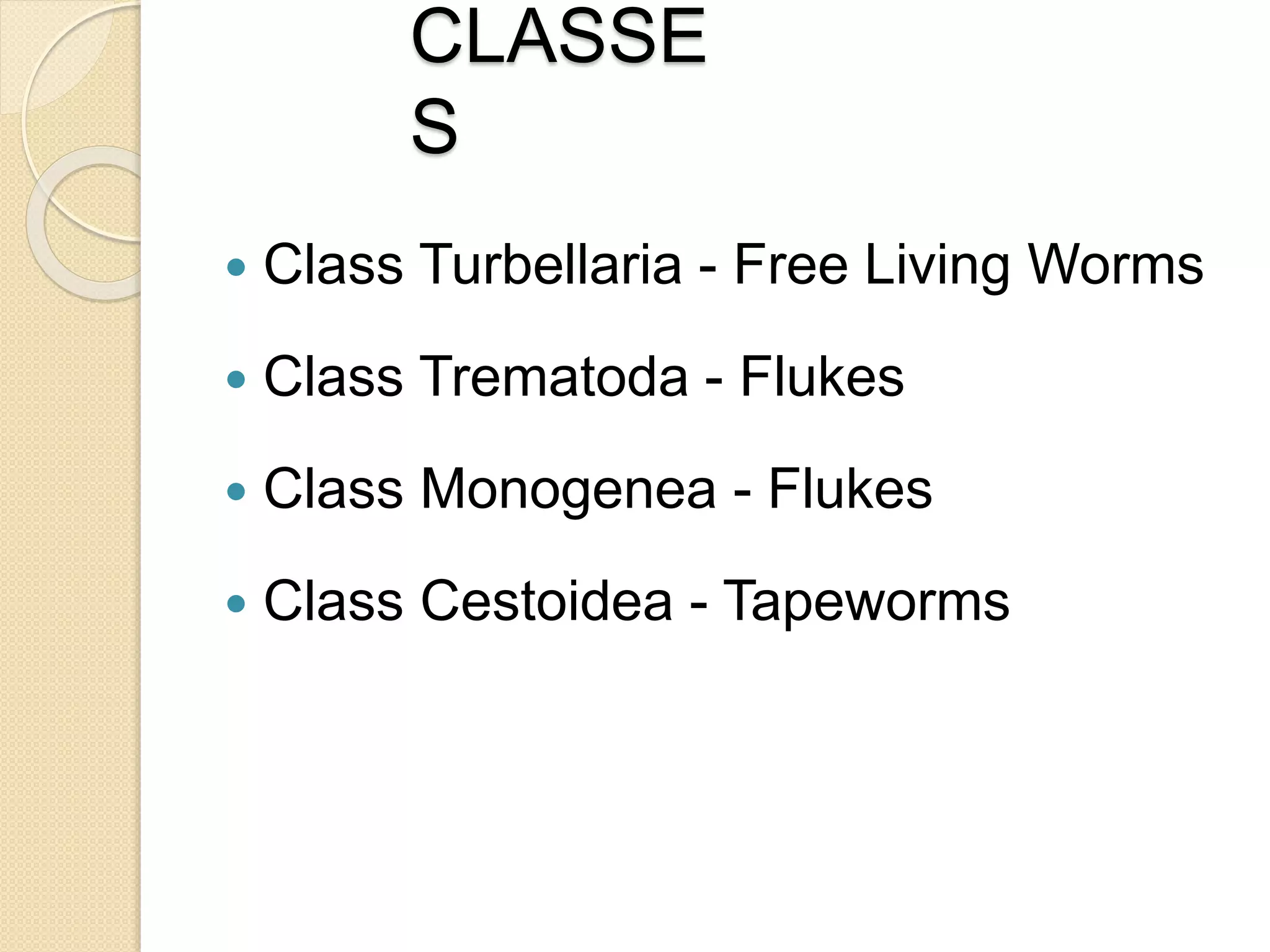 CLASSE
S
 Class Turbellaria - Free Living Worms
 Class Trematoda - Flukes
 Class Monogenea - Flukes
 Class Cestoidea - Tapeworms
 