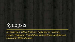 Introduction, Other features, Body layers, Nervous
system, Digestion, Circulation and skeleton, Respiration,
Excretion, Reproduction
Synopsis
 