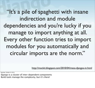 “It’s a pile of spaghetti with insane
             indirection and module
     dependencies and you’re lucky if you
      ...