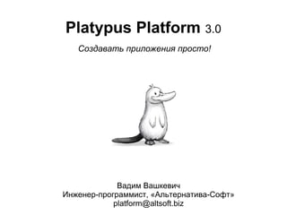 Platypus Platform 3.0
Cоздавать приложения просто!

Вадим Вашкевич
Инженер-программист, «Альтернатива-Софт»
platform@altsoft.biz

 