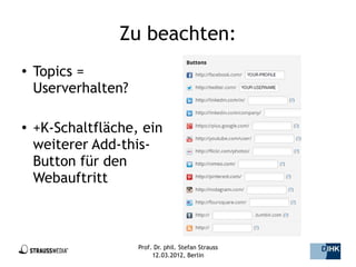 Zu beachten:
●   Topics =
    Userverhalten?

●   +K-Schaltfläche, ein
    weiterer Add-this-
    Button für den
    Webauftritt



                     Prof. Dr. phil. Stefan Strauss   12/44
                          12.03.2012, Berlin
 