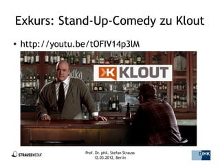 Exkurs: Stand-Up-Comedy zu Klout
●   http://youtu.be/tOFIV14p3lM




                  Prof. Dr. phil. Stefan Strauss   18/44
                       12.03.2012, Berlin
 