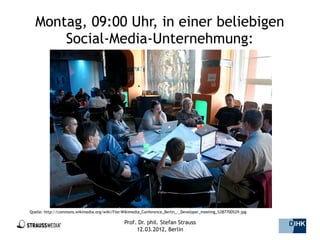 Montag, 09:00 Uhr, in einer beliebigen
      Social-Media-Unternehmung:




Quelle: http://commons.wikimedia.org/wiki/File:Wikimedia_Conference_Berlin_-_Developer_meeting_%287700%29.jpg

                                               Prof. Dr. phil. Stefan Strauss                                   20/44
                                                    12.03.2012, Berlin
 