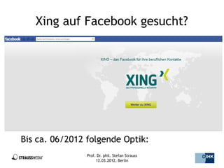 Xing auf Facebook gesucht?




Bis ca. 06/2012 folgende Optik:
                Prof. Dr. phil. Stefan Strauss   23/44
                     12.03.2012, Berlin
 