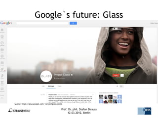 Google`s future: Glass




Quelle: https://plus.google.com/+projectglass/posts

                                                  Prof. Dr. phil. Stefan Strauss   40/44
                                                       12.03.2012, Berlin
 