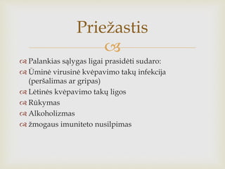 
 Palankias sąlygas ligai prasidėti sudaro:
 Ūminė virusinė kvėpavimo takų infekcija
(peršalimas ar gripas)
 Lėtinės kvėpavimo takų ligos
 Rūkymas
 Alkoholizmas
 žmogaus imuniteto nusilpimas
Priežastis
 