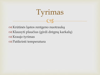
 Krūtinės ląstos rentgeno nuotrauką
 Klausyti plaučius (girdi drėgnų karkalų)
 Kraujo tyrimas
 Patikrinti temperatura
Tyrimas
 