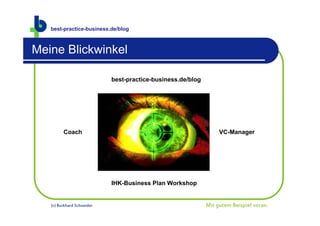 best-practice-business.de/blog



Meine Blickwinkel

                            best-practice-business.de/blog




         Coach                f                                   VC-Manager




                            IHK-Business Plan Workshop


   (c) Burkhard Schneider                                    Mit gutem Beispiel voran.
 