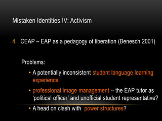 Mistaken Identities IV: Activism


4 CEAP – EAP as a pedagogy of liberation (Benesch 2001)


   Problems:
      • A potent...
