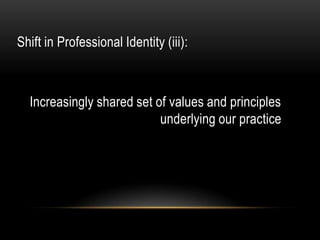 Shift in Professional Identity (iii):



  Increasingly shared set of values and principles
                           und...