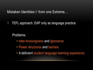 Mistaken Identities I: from one Extreme…

1 TEFL approach: EAP only as language practice


   Problems:
      • Inter-know...
