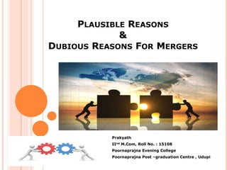 PLAUSIBLE REASONS
&
DUBIOUS REASONS FOR MERGERS
Prakyath
IInd M.Com, Roll No. : 15108
Poornaprajna Evening College
Poornaprajna Post –graduation Centre , Udupi
 
