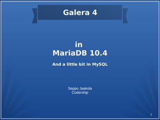 1
in
MariaDB 10.4
And a little bit in MySQL
Seppo Jaakola
Codership
Galera 4
 