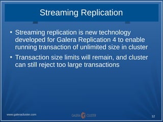 12
www.galeracluster.com
Streaming Replication
●
Streaming replication is new technology
developed for Galera Replication ...