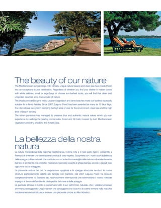 The beauty of our nature
The Mediterranean surroundings, mild climate, unique natural beauty and clean sea have made Poreč
into an exceptional tourist destination. Regardless of whether you find your shelter in hidden coves
with white pebbles, small or large bays or choose sun-bathed rocks, you will find that clean and
unspoiled beaches are a true wonder of nature.
The shade provided by pine trees, luxuriant vegetation and tame beaches make our facilities especially
suitable for a family holiday. Since 2007, Laguna Poreč has been awarded as many as 10 blue flags,
the international recognition testifying the high level of care for the environment, clean sea and the high
level of beach tending.
The Istrian peninsula has managed to preserve true and authentic natural values which you can
experience by walking the nearby promenades, forest and hill trails covered by lush Mediterranean
vegetation providing shade to the Adriatic Sea.




La bellezza della nostra
natura
La natura meravigliosa della macchia mediterranea, il clima mite e il mare pulito hanno consentito a
Parenzo di diventare una destinazione turistica di tutto rispetto. Scoprirete con i vostri occhi la bellezza
delle spiagge pulite e naturali, che costituiscono un’autentica meraviglia della natura indipendentemente
dal tipo di ambiente che preferite: insenature nascoste coperte di ghiaia bianca, piccole o grandi baie
oppure le rocce soleggiate.
La piacevole ombra dei pini, la vegetazione rigogliosa e le spiagge attrezzate rendono le nostre
strutture particolarmente adatte alle famiglie con bambini. Dal 2007 Laguna Poreč ha ricevuto
complessivamente 10 Bandiere blu, riconoscimenti internazionali che testimoniano il nostro notevole
impegno a favore dell’ambiente, della pulizia del mare e della spiaggia.
La penisola istriana è riuscita a conservare tutto il suo patrimonio naturale, che i visitatori possono
ammirare passeggiando lungo i sentieri che serpeggiano tra i boschi e le colline immersi nella macchia
mediterranea che contribuisce a creare una piacevole ombra sul Mar Adriatico.
 