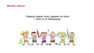 Домаћи задатак
Нацртај чудног зеца, јединог на свету
– како га ти замишљаш.
 