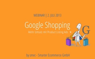 Deckblatt
Ziele
Potentiale
Rahmenbedingungen
Google Shopping
Mehr Umsatz mit Product Listing Ads
WEBINAR | 2. JULI 2013
by smec - Smarter Ecommerce GmbH
 