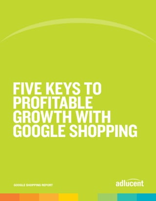 FIVE KEYS TO
PROFITABLE
GROWTH WITH
GOOGLE SHOPPING
GOOGLE SHOPPING REPORT
 