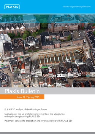 Title
Ed
Issue 37 / Spring 2015
Plaxis Bulletin
PLAXIS 3D analysis of the Groninger Forum
Evaluation of the up and down movements of the Vlaketunnel
with cyclic analysis using PLAXIS 2D
Pavement service life prediction and inverse analysis with PLAXIS 3D
 