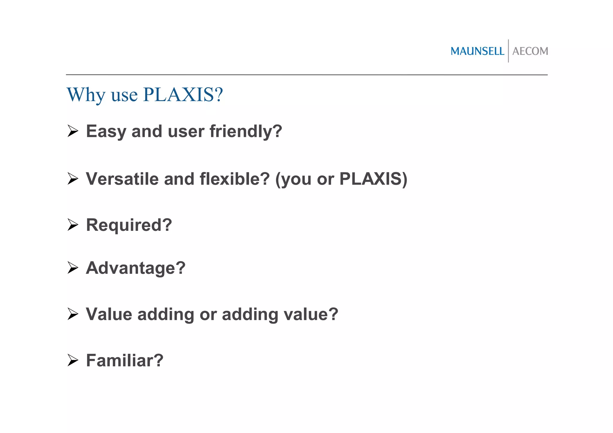 Why use PLAXIS?
 Easy and user friendly?

 Versatile and flexible? (you or PLAXIS)

 Required?

 Advantage?

 Value adding or adding value?

 Familiar?
 
