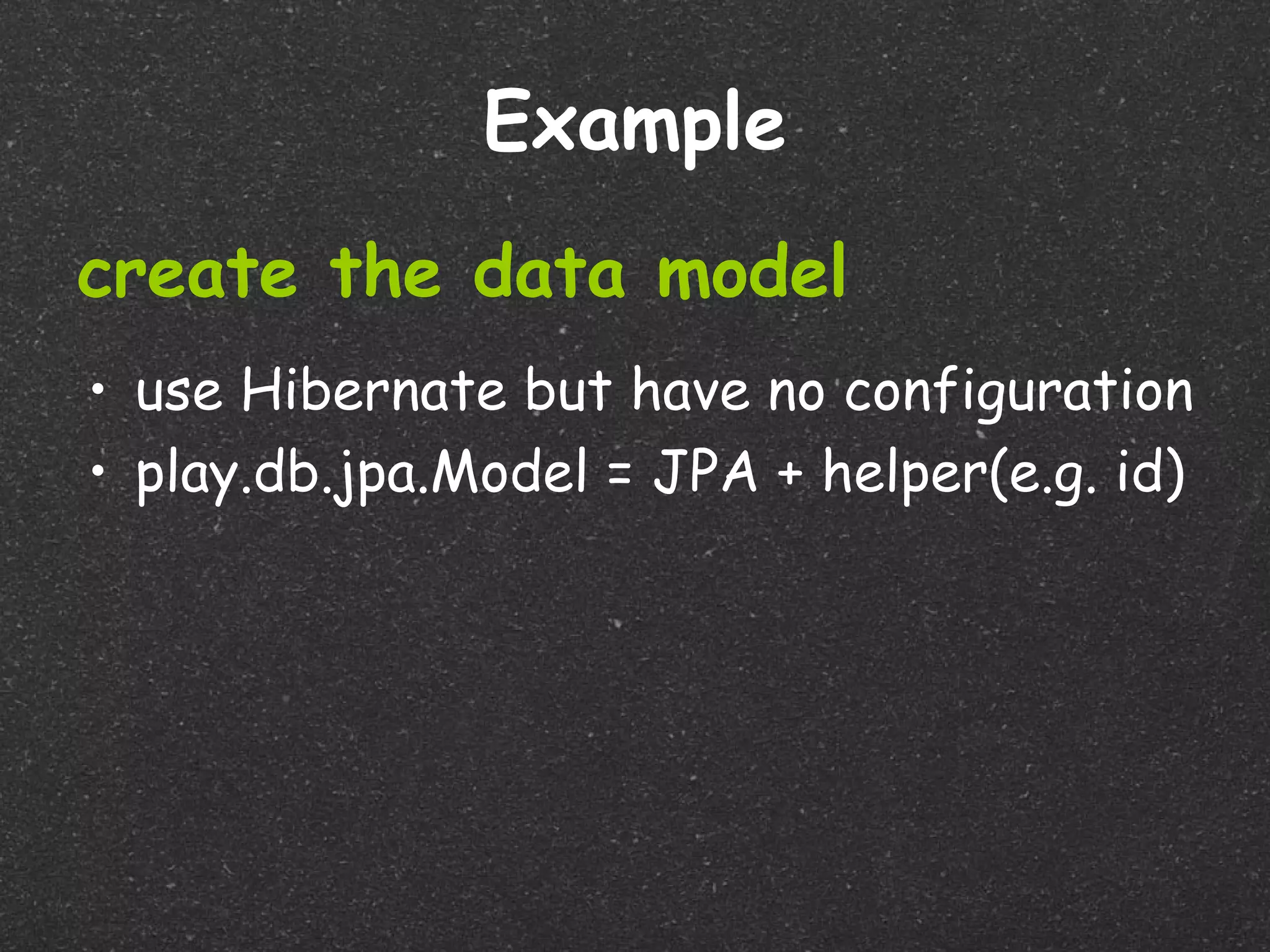 Example
create the data model
• use Hibernate but have no configuration
• play.db.jpa.Model = JPA + helper(e.g. id)
 