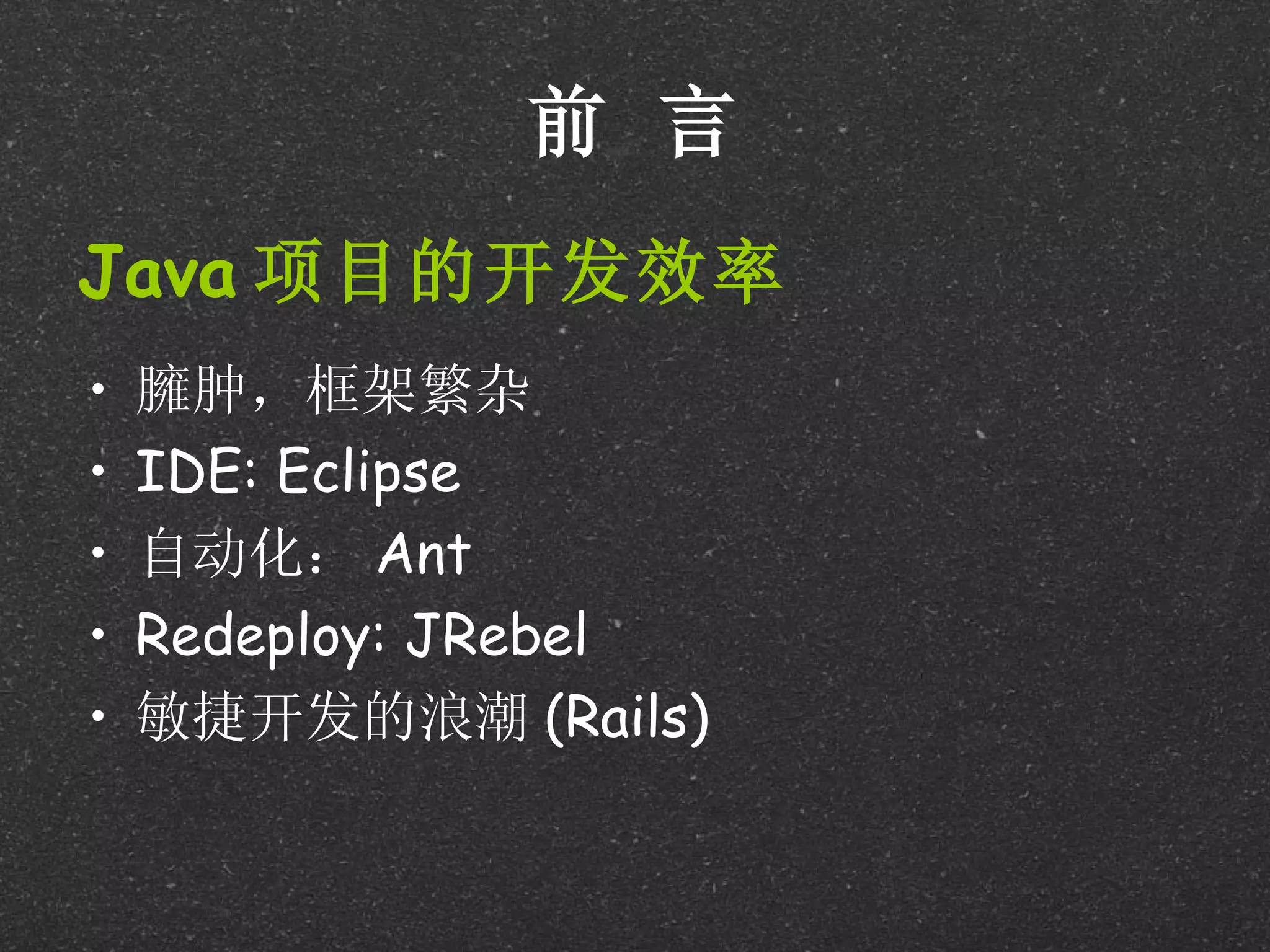 前 言
Java 项目的开发效率
•   臃肿，框架繁杂
•   IDE: Eclipse
•   自动化： Ant
•   Redeploy: JRebel
•   敏捷开发的浪潮 (Rails)
 