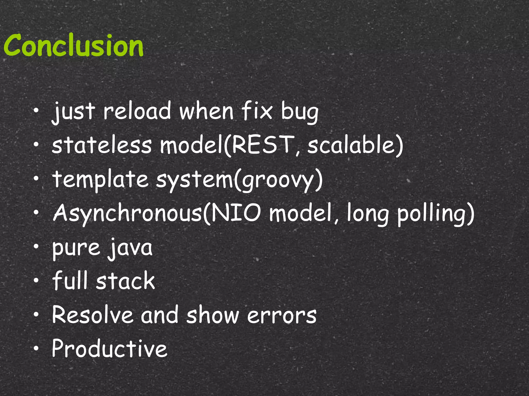 Conclusion

  •   just reload when fix bug
  •   stateless model(REST, scalable)
  •   template system(groovy)
  •   Asynchronous(NIO model, long polling)
  •   pure java
  •   full stack
  •   Resolve and show errors
  •   Productive
 