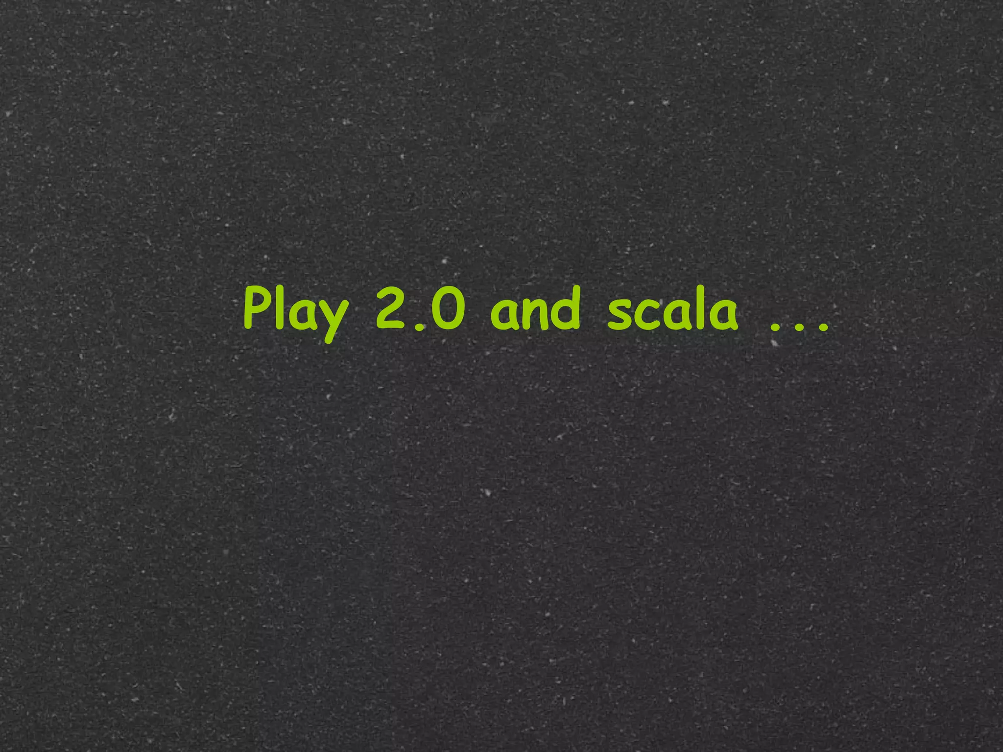 Play 2.0 and scala ...
 