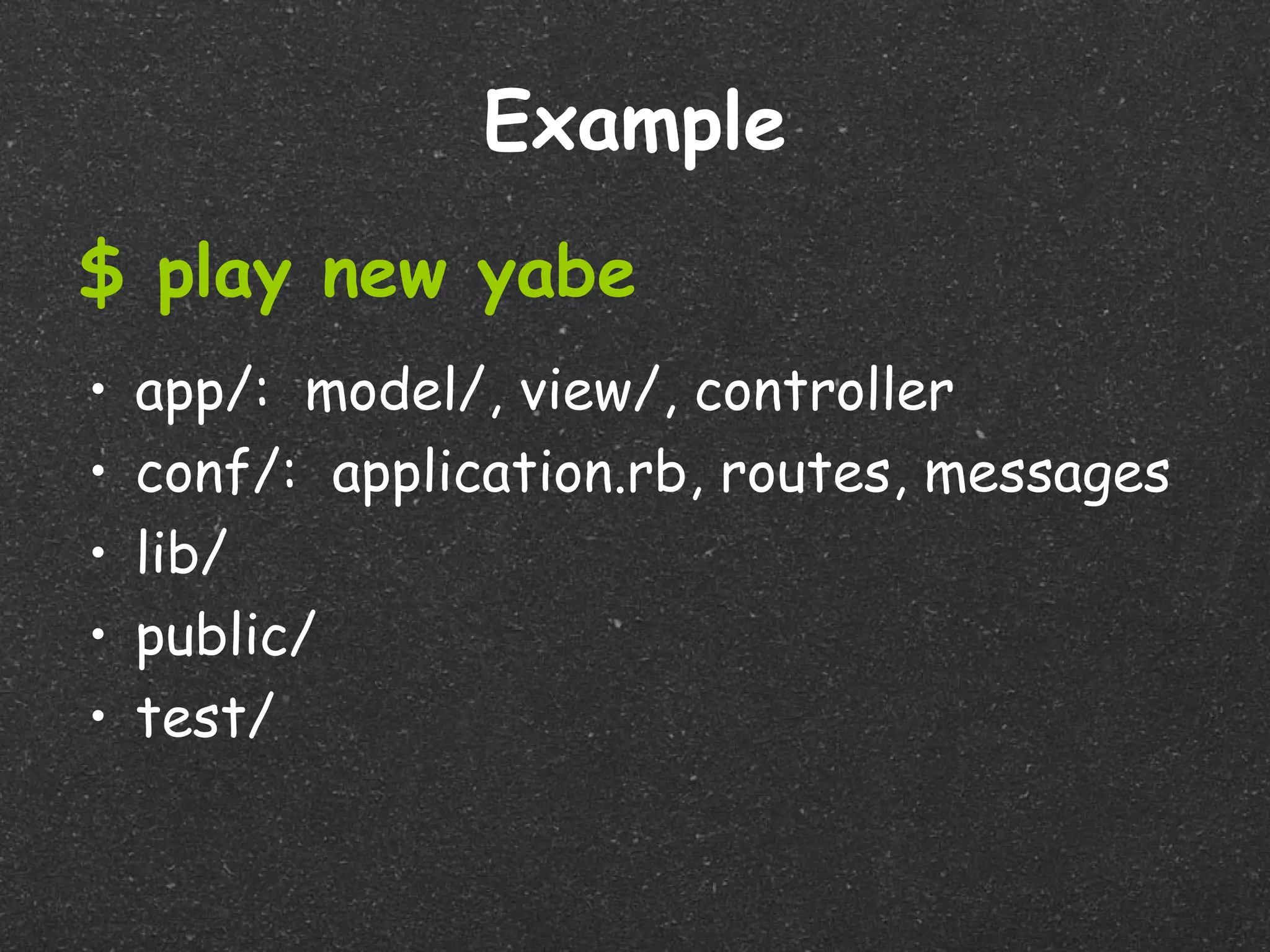 Example
$ play new yabe
•   app/: model/, view/, controller
•   conf/: application.rb, routes, messages
•   lib/
•   public/
•   test/
 